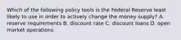 Which of the following policy tools is the Federal Reserve least likely to use in order to actively change the money​ supply? A. reserve requirements B. discount rate C. discount loans D. open market operations