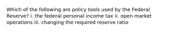 Which of the following are policy tools used by the Federal​ Reserve? i. the federal personal income tax ii. open market operations iii. changing the required reserve ratio