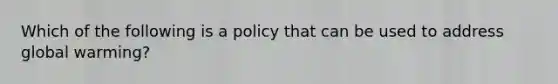 Which of the following is a policy that can be used to address <a href='https://www.questionai.com/knowledge/kSgnEI9tjB-global-warming' class='anchor-knowledge'>global warming</a>?