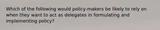 Which of the following would policy-makers be likely to rely on when they want to act as delegates in formulating and implementing policy?