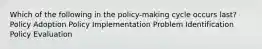 Which of the following in the policy-making cycle occurs last? Policy Adoption Policy Implementation Problem Identification Policy Evaluation