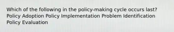 Which of the following in the policy-making cycle occurs last? Policy Adoption Policy Implementation Problem Identification Policy Evaluation