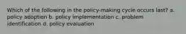 Which of the following in the policy-making cycle occurs last? a. policy adoption b. policy implementation c. problem identification d. policy evaluation