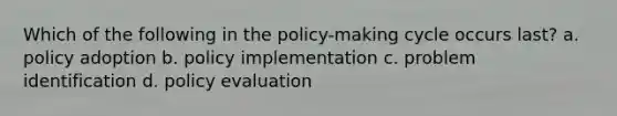 Which of the following in the policy-making cycle occurs last? a. policy adoption b. policy implementation c. problem identification d. policy evaluation