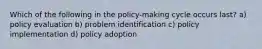 Which of the following in the policy-making cycle occurs last? a) policy evaluation b) problem identification c) policy implementation d) policy adoption