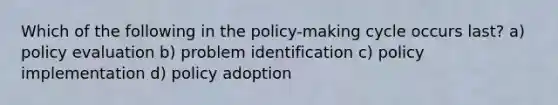 Which of the following in the policy-making cycle occurs last? a) policy evaluation b) problem identification c) policy implementation d) policy adoption