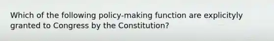 Which of the following policy-making function are explicityly granted to Congress by the Constitution?