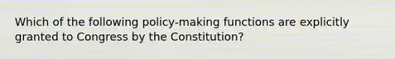 Which of the following policy-making functions are explicitly granted to Congress by the Constitution?