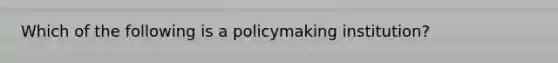 Which of the following is a policymaking institution?