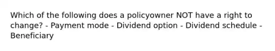 Which of the following does a policyowner NOT have a right to change? - Payment mode - Dividend option - Dividend schedule - Beneficiary