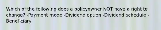 Which of the following does a policyowner NOT have a right to change? -Payment mode -Dividend option -Dividend schedule -Beneficiary