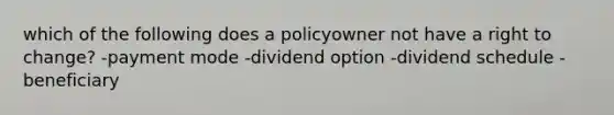 which of the following does a policyowner not have a right to change? -payment mode -dividend option -dividend schedule -beneficiary