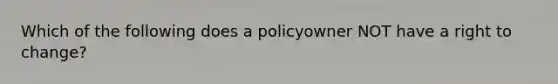 Which of the following does a policyowner NOT have a right to change?