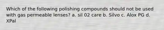 Which of the following polishing compounds should not be used with gas permeable lenses? a. sil 02 care b. Silvo c. Alox PG d. XPal