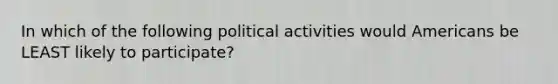 In which of the following political activities would Americans be LEAST likely to participate?