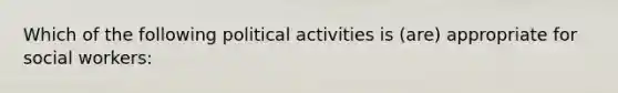 Which of the following political activities is (are) appropriate for social workers: