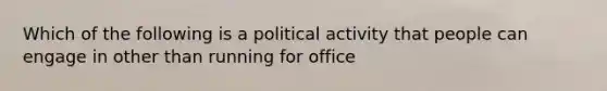 Which of the following is a political activity that people can engage in other than running for office