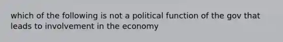 which of the following is not a political function of the gov that leads to involvement in the economy