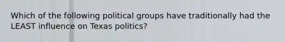 Which of the following political groups have traditionally had the LEAST influence on Texas politics?