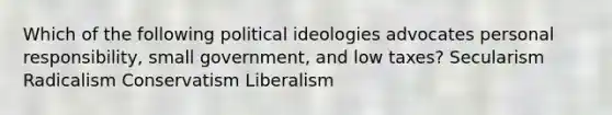 Which of the following political ideologies advocates personal responsibility, small government, and low taxes? Secularism Radicalism Conservatism Liberalism