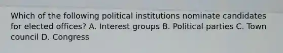 Which of the following political institutions nominate candidates for elected offices? A. Interest groups B. Political parties C. Town council D. Congress