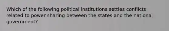 Which of the following political institutions settles conflicts related to power sharing between the states and the national government?