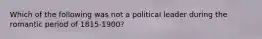 Which of the following was not a political leader during the romantic period of 1815-1900?