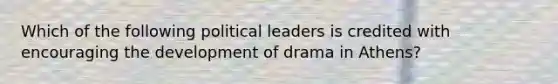 Which of the following political leaders is credited with encouraging the development of drama in Athens?