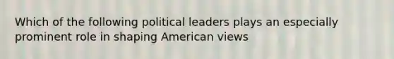 Which of the following political leaders plays an especially prominent role in shaping American views