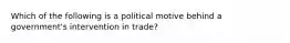 Which of the following is a political motive behind a government's intervention in trade?