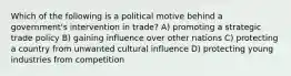 Which of the following is a political motive behind a government's intervention in trade? A) promoting a strategic trade policy B) gaining influence over other nations C) protecting a country from unwanted cultural influence D) protecting young industries from competition