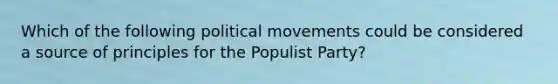 Which of the following political movements could be considered a source of principles for the Populist Party?