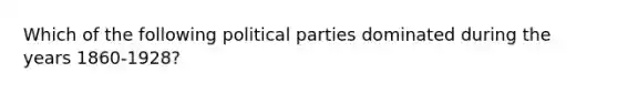 Which of the following political parties dominated during the years 1860-1928?