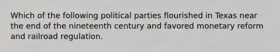 Which of the following political parties flourished in Texas near the end of the nineteenth century and favored monetary reform and railroad regulation.