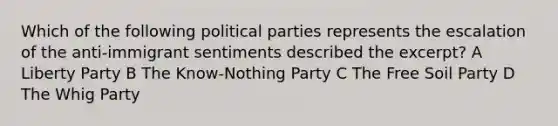 Which of the following political parties represents the escalation of the anti-immigrant sentiments described the excerpt? A Liberty Party B The Know-Nothing Party C The Free Soil Party D The Whig Party