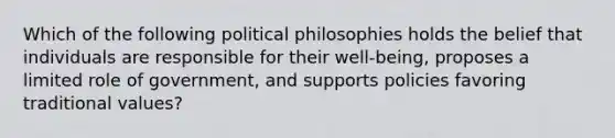 Which of the following political philosophies holds the belief that individuals are responsible for their well-being, proposes a limited role of government, and supports policies favoring traditional values?