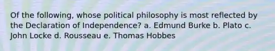 Of the following, whose political philosophy is most reflected by the Declaration of Independence? a. Edmund Burke b. Plato c. John Locke d. Rousseau e. Thomas Hobbes