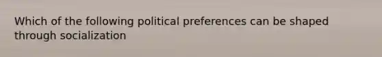 Which of the following political preferences can be shaped through socialization