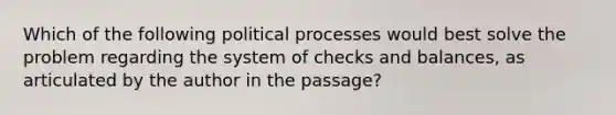 Which of the following political processes would best solve the problem regarding the system of checks and balances, as articulated by the author in the passage?