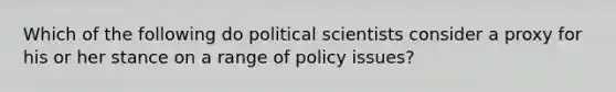 Which of the following do political scientists consider a proxy for his or her stance on a range of policy issues?