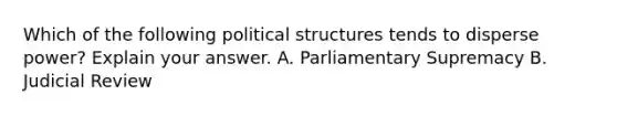 Which of the following political structures tends to disperse power? Explain your answer. A. Parliamentary Supremacy B. Judicial Review