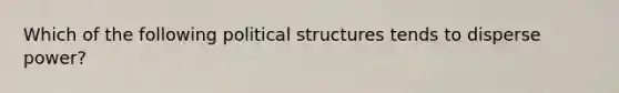 Which of the following political structures tends to disperse power?