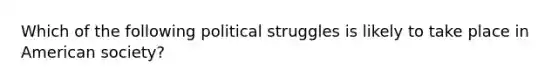 Which of the following political struggles is likely to take place in American society?