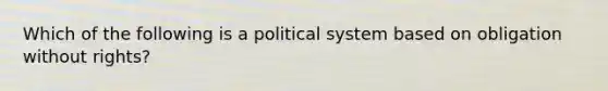 Which of the following is a political system based on obligation without rights?