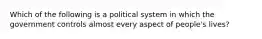 Which of the following is a political system in which the government controls almost every aspect of people's lives?