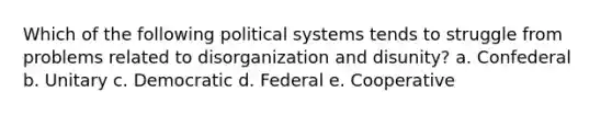 Which of the following political systems tends to struggle from problems related to disorganization and disunity? a. Confederal b. Unitary c. Democratic d. Federal e. Cooperative