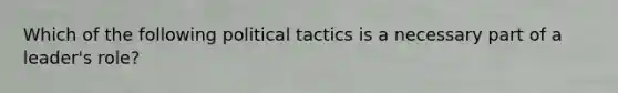 Which of the following political tactics is a necessary part of a leader's role?