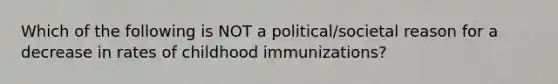 Which of the following is NOT a political/societal reason for a decrease in rates of childhood immunizations?