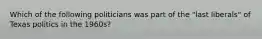 Which of the following politicians was part of the "last liberals" of Texas politics in the 1960s?