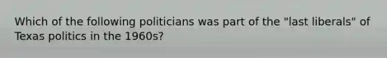 Which of the following politicians was part of the "last liberals" of Texas politics in the 1960s?